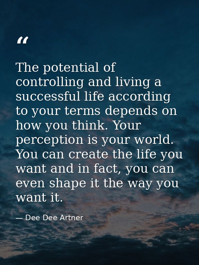 The potential of controlling and living a successful life according to your terms depends on how you think. Your percept — Dee Dee Artner