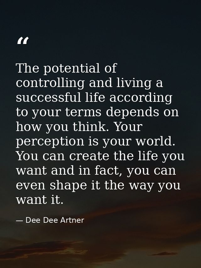 The potential of controlling and living a successful life according to your terms depends on how you think. Your percept — Dee Dee Artner