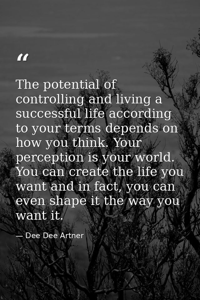 The potential of controlling and living a successful life according to your terms depends on how you think. Your percept — Dee Dee Artner