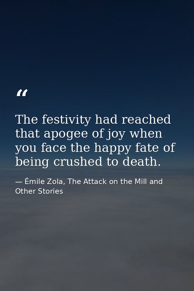The festivity had reached that apogee of joy when you face the happy fate of being crushed to death. — Émile Zola, The Attack on the Mill and Other Stories