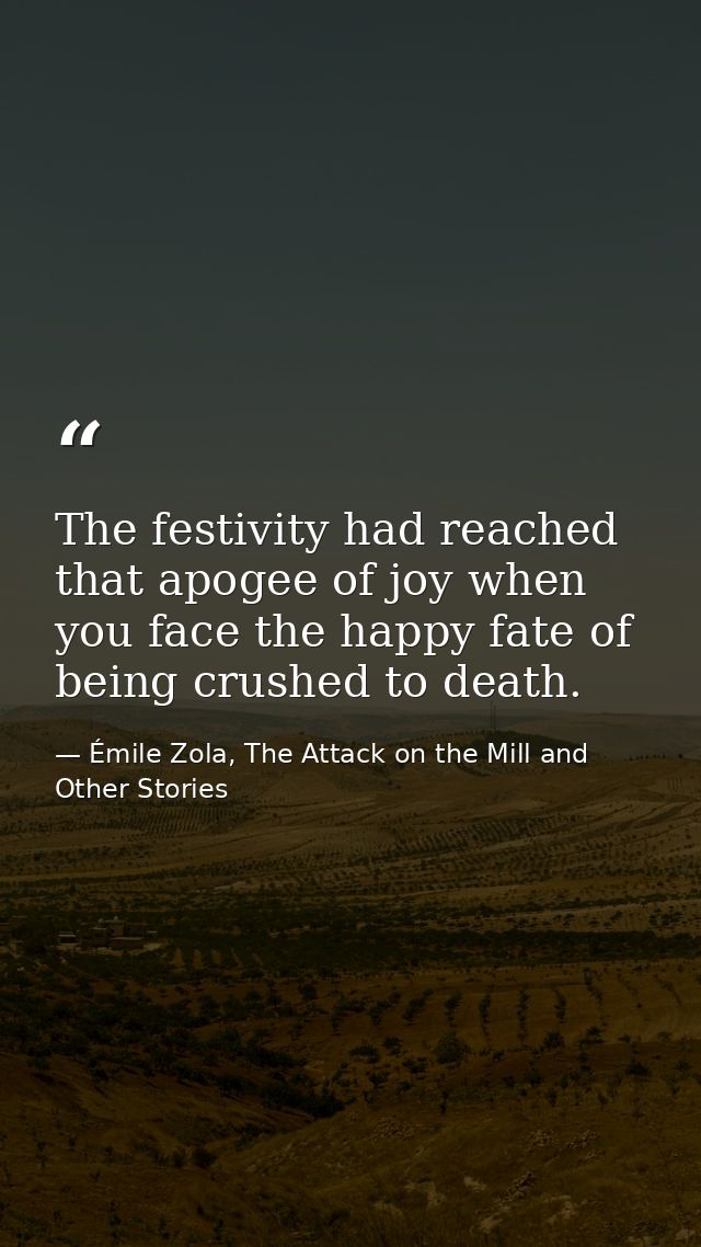 The festivity had reached that apogee of joy when you face the happy fate of being crushed to death. — Émile Zola, The Attack on the Mill and Other Stories