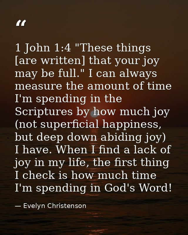 1 John 1:4 "These things [are written] that your joy may be full." I can always measure the amount of time I'm spending  — Evelyn Christenson