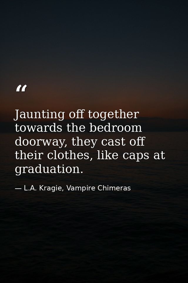 Jaunting off together towards the bedroom doorway, they cast off their clothes, like caps at graduation. — L.A. Kragie, Vampire Chimeras