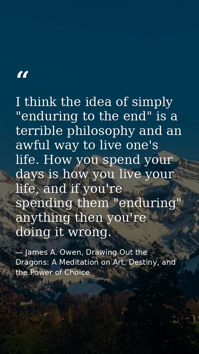 I think the idea of simply "enduring to the end" is a terrible philosophy and an awful way to live one's life. How you s — James A. Owen, Drawing Out the Dragons: A Meditation on Art, Destiny, and the Power of Choice