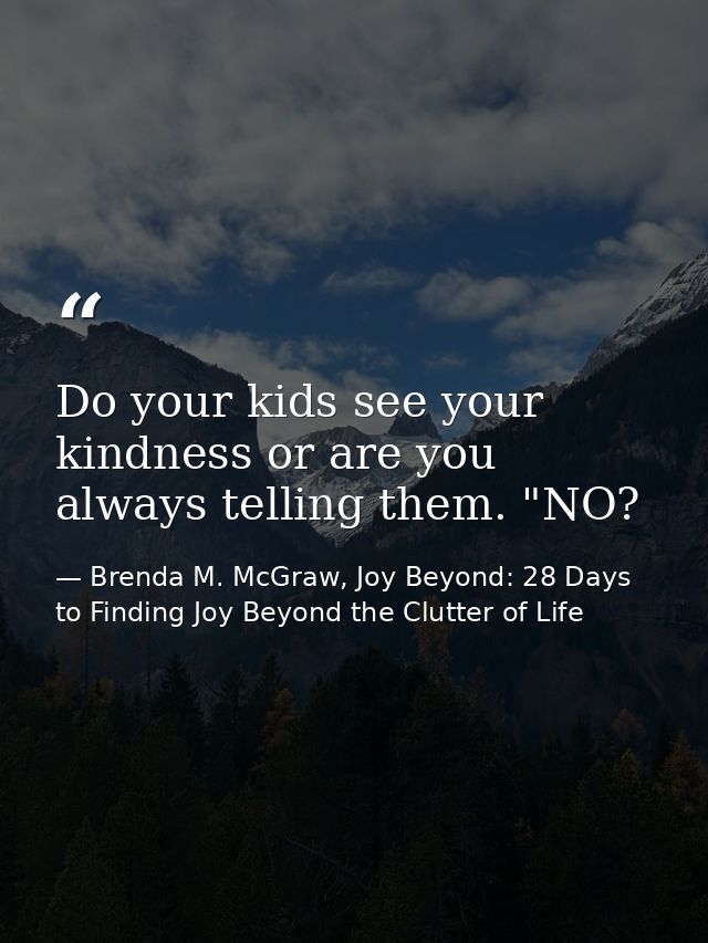 Do your kids see your kindness or are you always telling them. "NO? — Brenda M. McGraw, Joy Beyond: 28 Days to Finding Joy Beyond the Clutter of Life
