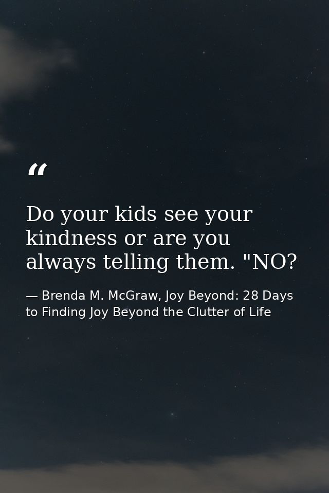 Do your kids see your kindness or are you always telling them. "NO? — Brenda M. McGraw, Joy Beyond: 28 Days to Finding Joy Beyond the Clutter of Life