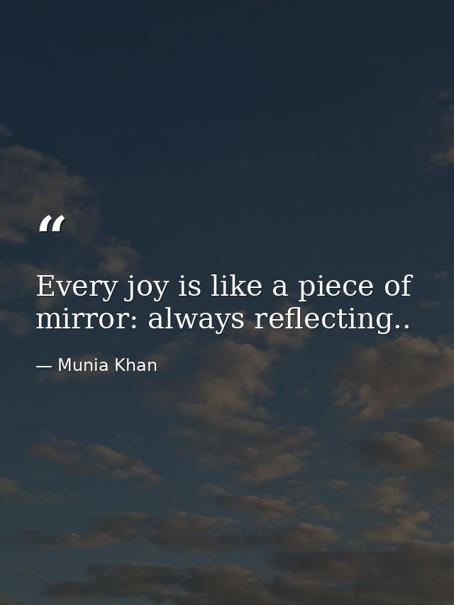 Every joy is like a piece of mirror: always reflecting.. — Munia Khan