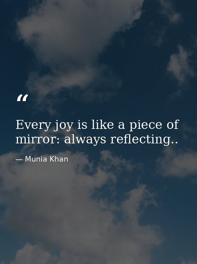 Every joy is like a piece of mirror: always reflecting.. — Munia Khan