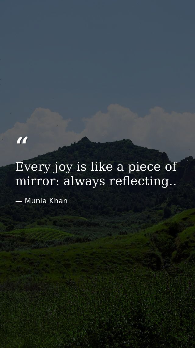 Every joy is like a piece of mirror: always reflecting.. — Munia Khan