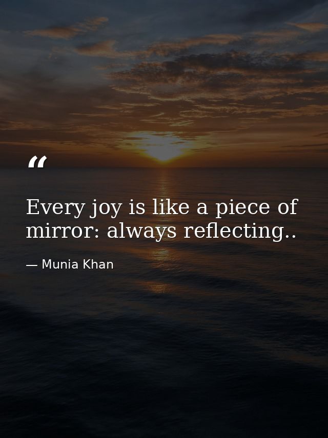 Every joy is like a piece of mirror: always reflecting.. — Munia Khan