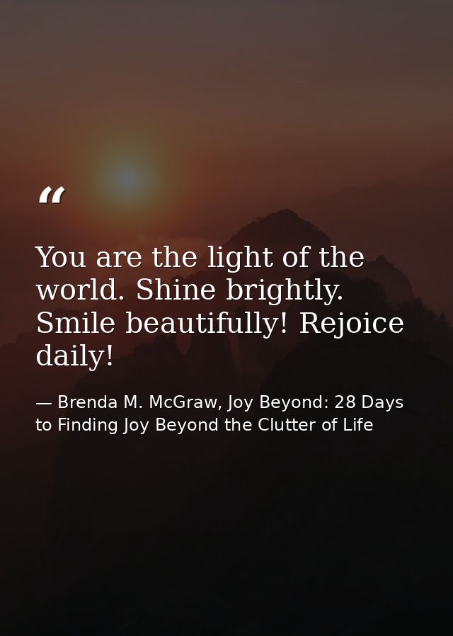 You are the light of the world. Shine brightly. Smile beautifully! Rejoice daily! — Brenda M. McGraw, Joy Beyond: 28 Days to Finding Joy Beyond the Clutter of Life