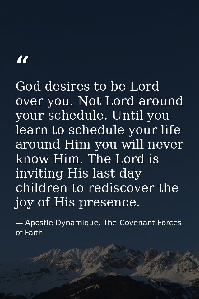 God desires to be Lord over you. Not Lord around your schedule. Until you learn to schedule your life around Him you wil — Apostle Dynamique, The Covenant Forces of Faith