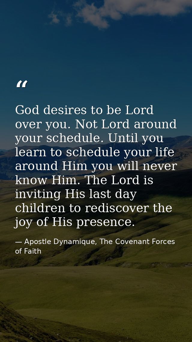 God desires to be Lord over you. Not Lord around your schedule. Until you learn to schedule your life around Him you wil — Apostle Dynamique, The Covenant Forces of Faith