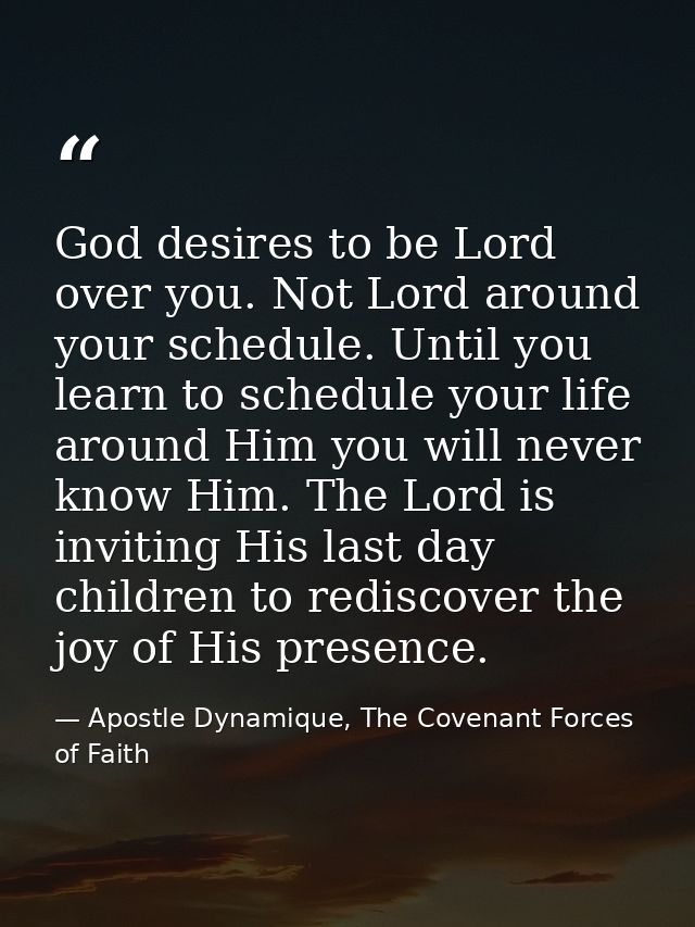 God desires to be Lord over you. Not Lord around your schedule. Until you learn to schedule your life around Him you wil — Apostle Dynamique, The Covenant Forces of Faith