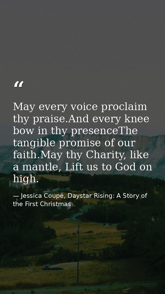 May every voice proclaim thy praise.And every knee bow in thy presenceThe tangible promise of our faith.May thy Charity, — Jessica Coupé, Daystar Rising: A Story of the First Christmas