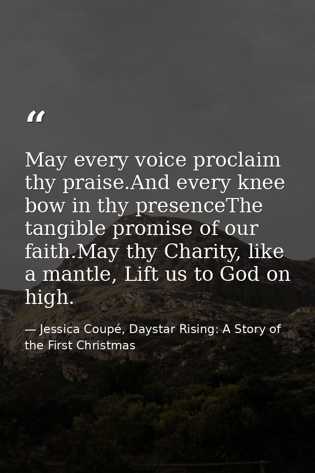 May every voice proclaim thy praise.And every knee bow in thy presenceThe tangible promise of our faith.May thy Charity, — Jessica Coupé, Daystar Rising: A Story of the First Christmas