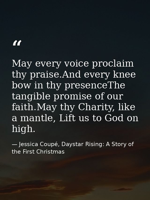 May every voice proclaim thy praise.And every knee bow in thy presenceThe tangible promise of our faith.May thy Charity, — Jessica Coupé, Daystar Rising: A Story of the First Christmas