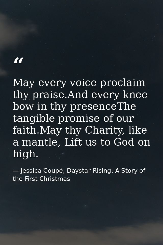 May every voice proclaim thy praise.And every knee bow in thy presenceThe tangible promise of our faith.May thy Charity, — Jessica Coupé, Daystar Rising: A Story of the First Christmas