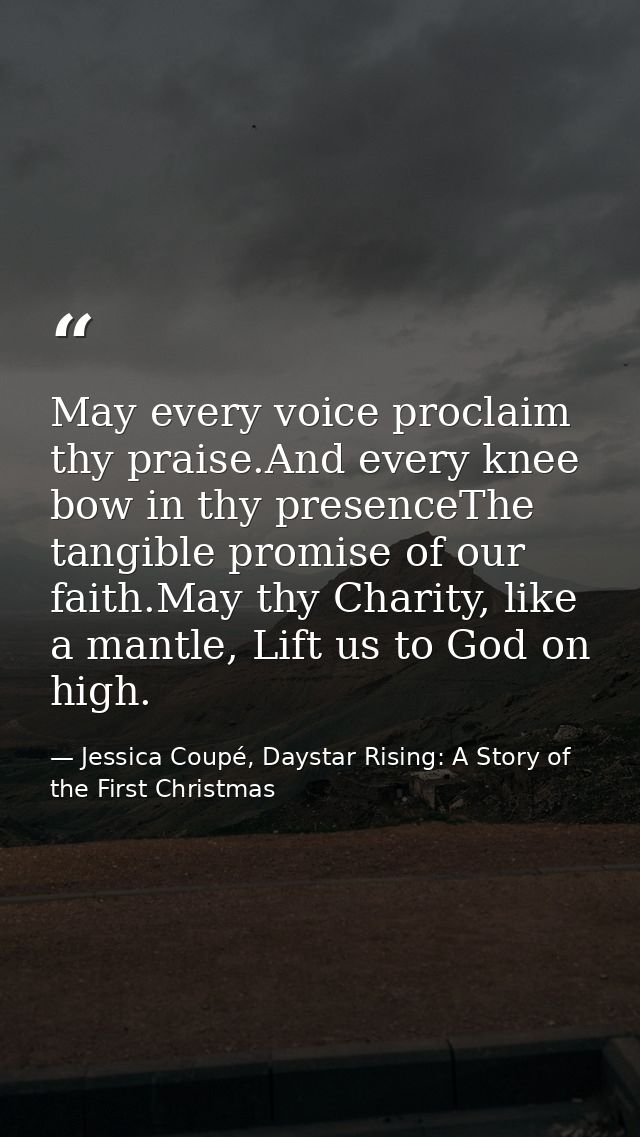 May every voice proclaim thy praise.And every knee bow in thy presenceThe tangible promise of our faith.May thy Charity, — Jessica Coupé, Daystar Rising: A Story of the First Christmas