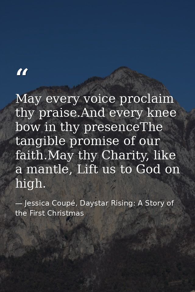 May every voice proclaim thy praise.And every knee bow in thy presenceThe tangible promise of our faith.May thy Charity, — Jessica Coupé, Daystar Rising: A Story of the First Christmas