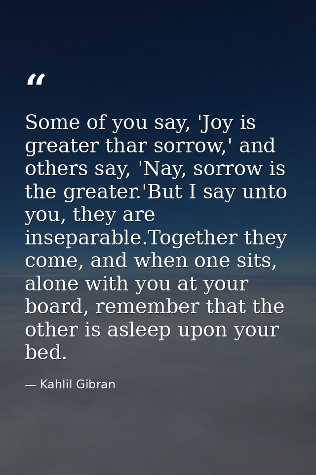 Some of you say, 'Joy is greater thar sorrow,' and others say, 'Nay, sorrow is the greater.'But I say unto you, they are — Kahlil Gibran