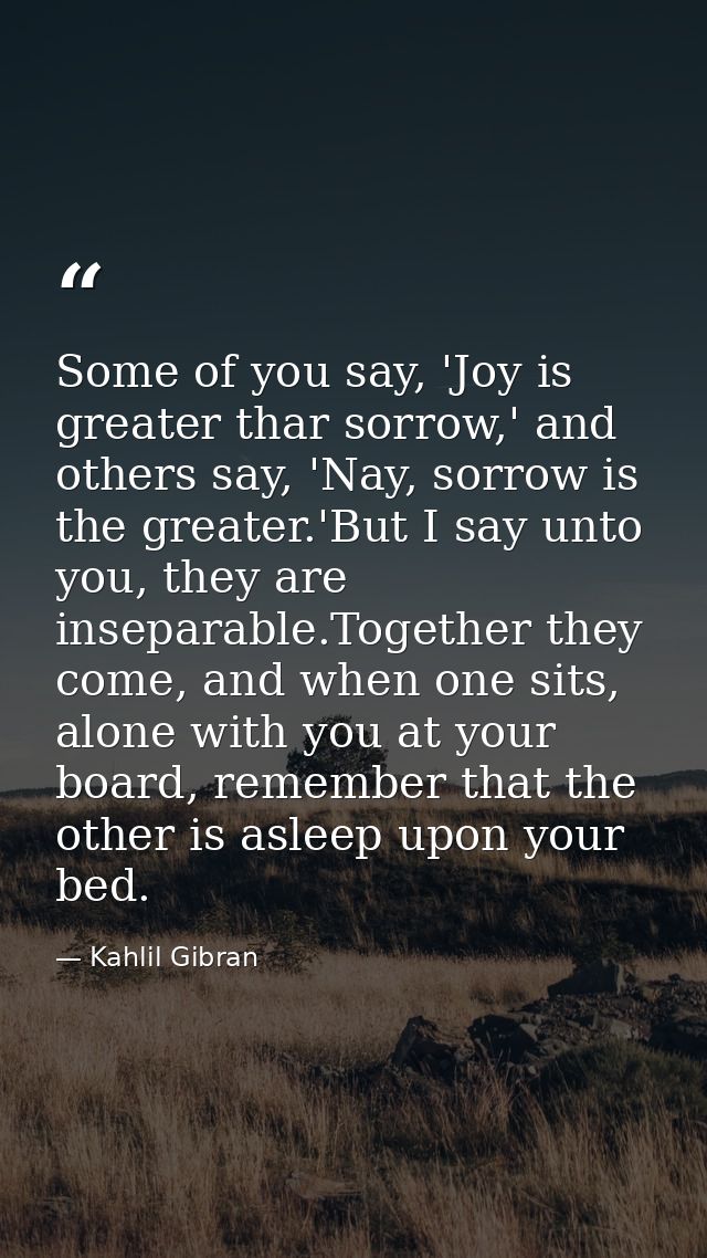 Some of you say, 'Joy is greater thar sorrow,' and others say, 'Nay, sorrow is the greater.'But I say unto you, they are — Kahlil Gibran