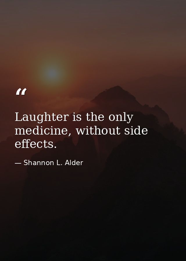 Laughter is the only medicine, without side effects. — Shannon L. Alder