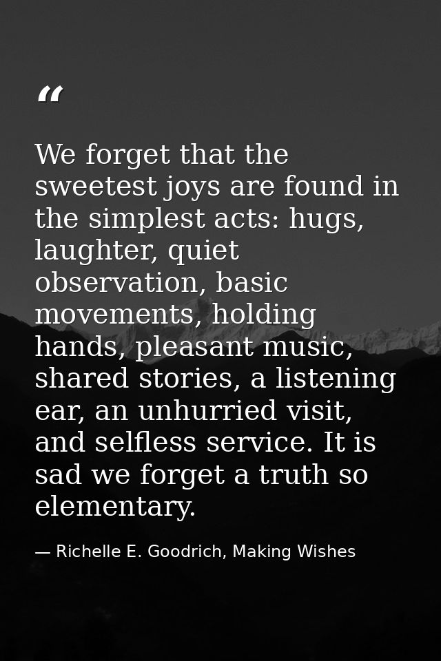 We forget that the sweetest joys are found in the simplest acts: hugs, laughter, quiet observation, basic movements, hol — Richelle E. Goodrich, Making Wishes