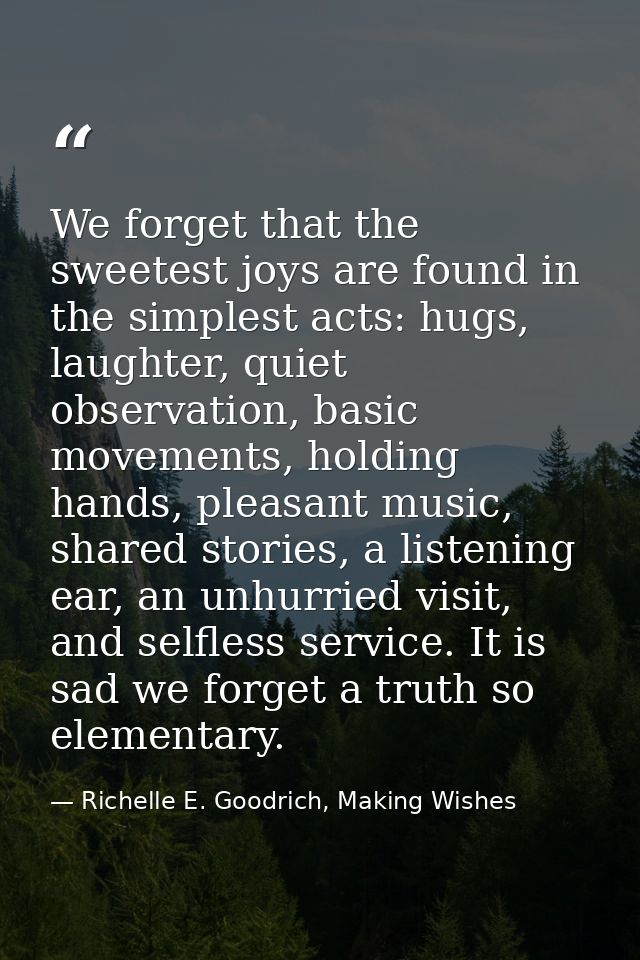 We forget that the sweetest joys are found in the simplest acts: hugs, laughter, quiet observation, basic movements, hol — Richelle E. Goodrich, Making Wishes