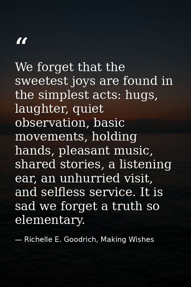 We forget that the sweetest joys are found in the simplest acts: hugs, laughter, quiet observation, basic movements, hol — Richelle E. Goodrich, Making Wishes