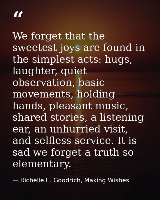 We forget that the sweetest joys are found in the simplest acts: hugs, laughter, quiet observation, basic movements, hol — Richelle E. Goodrich, Making Wishes