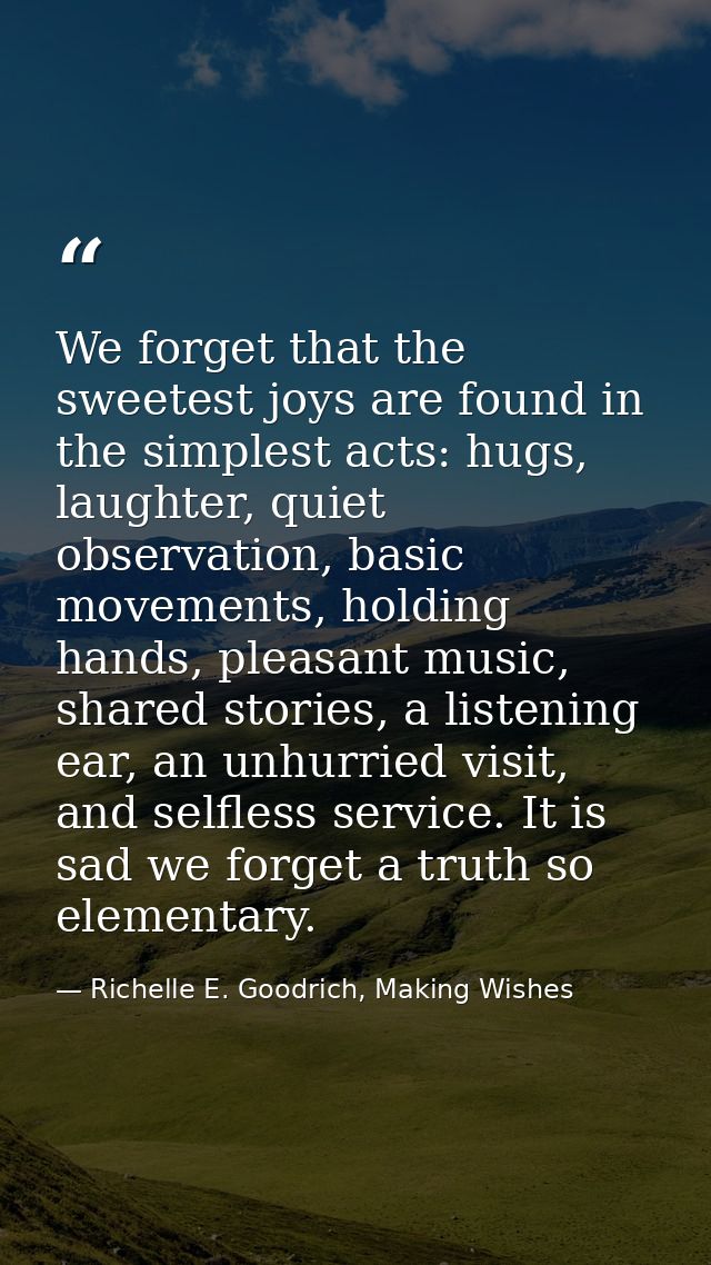 We forget that the sweetest joys are found in the simplest acts: hugs, laughter, quiet observation, basic movements, hol — Richelle E. Goodrich, Making Wishes