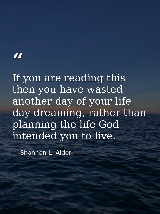 If you are reading this then you have wasted another day of your life day dreaming, rather than planning the life God in — Shannon L. Alder