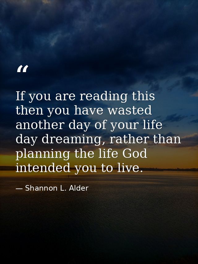 If you are reading this then you have wasted another day of your life day dreaming, rather than planning the life God in — Shannon L. Alder