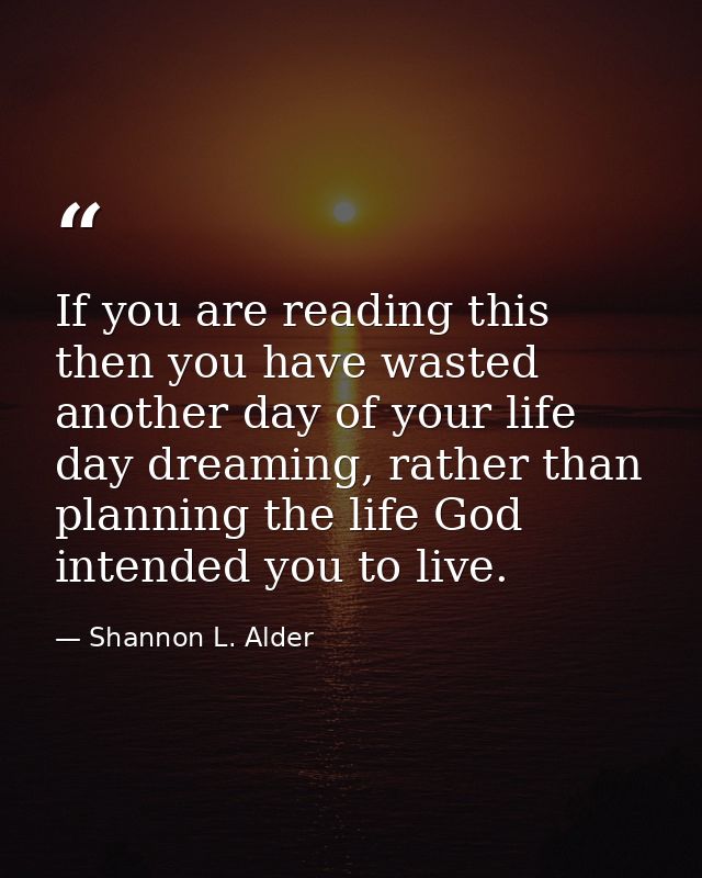 If you are reading this then you have wasted another day of your life day dreaming, rather than planning the life God in — Shannon L. Alder