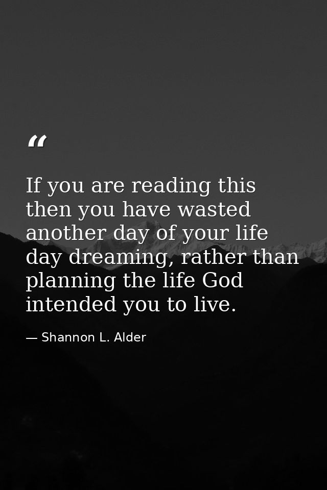 If you are reading this then you have wasted another day of your life day dreaming, rather than planning the life God in — Shannon L. Alder
