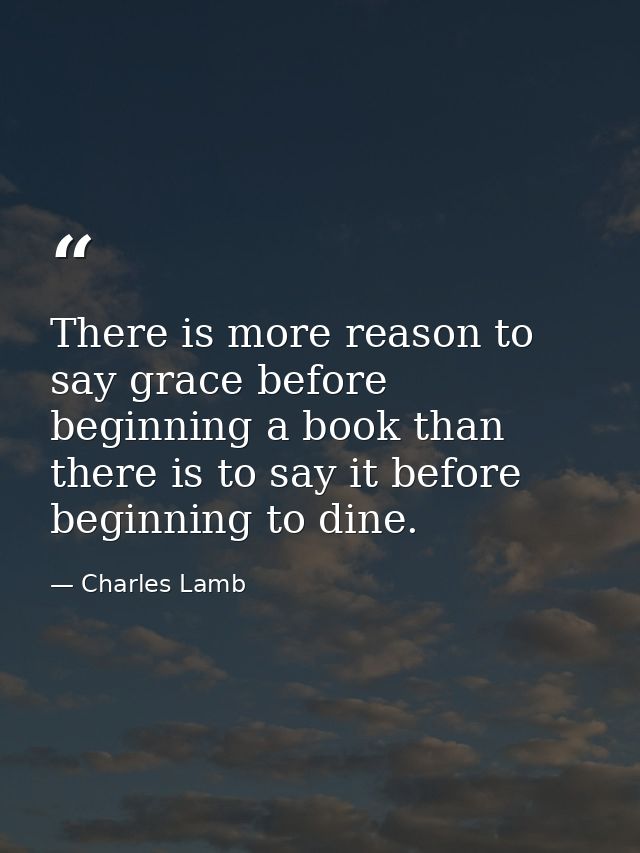 There is more reason to say grace before beginning a book than there is to say it before beginning to dine. — Charles Lamb