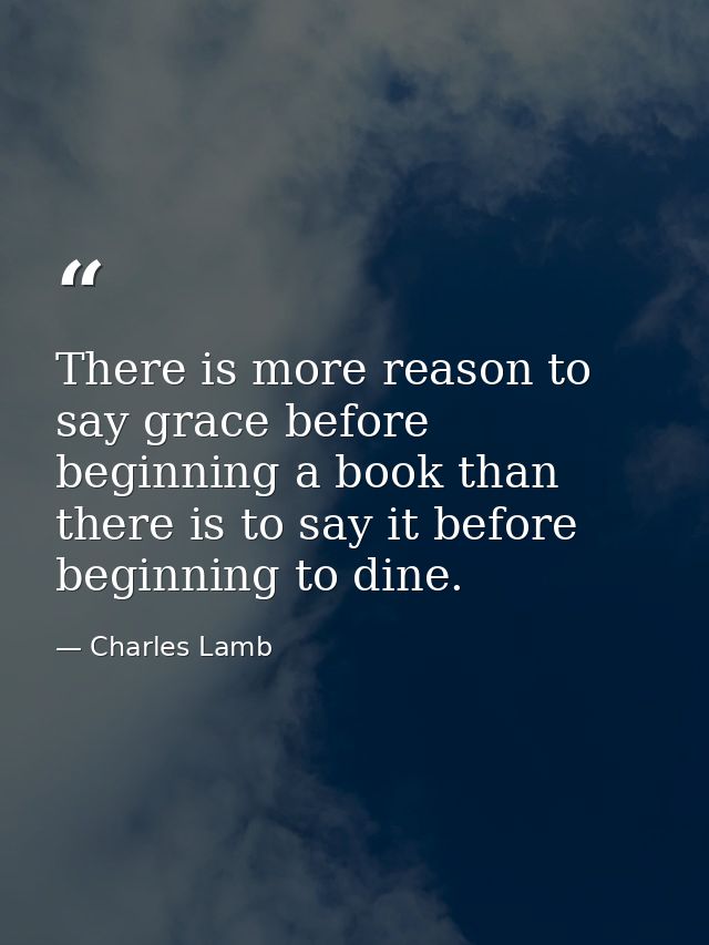 There is more reason to say grace before beginning a book than there is to say it before beginning to dine. — Charles Lamb