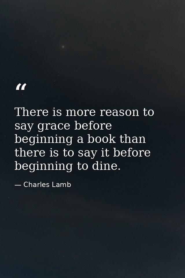 There is more reason to say grace before beginning a book than there is to say it before beginning to dine. — Charles Lamb