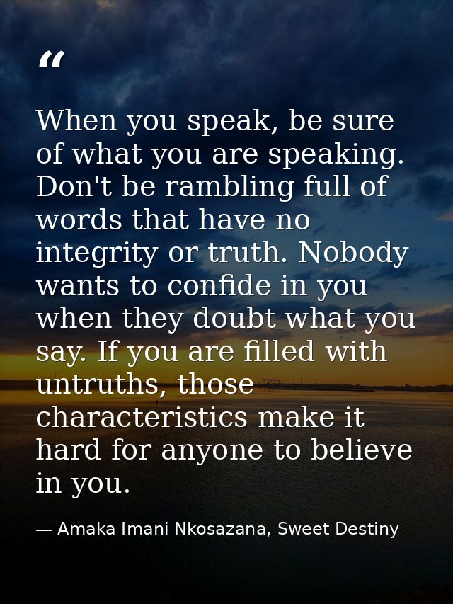 When you speak, be sure of what you are speaking. Don't be rambling full of words that have no integrity or truth. Nobod — Amaka Imani Nkosazana, Sweet Destiny