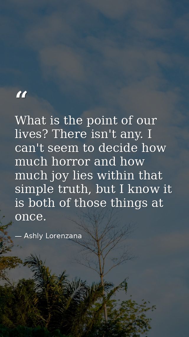 What is the point of our lives? There isn't any. I can't seem to decide how much horror and how much joy lies within tha — Ashly Lorenzana