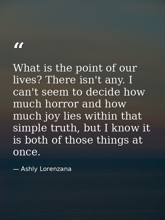 What is the point of our lives? There isn't any. I can't seem to decide how much horror and how much joy lies within tha — Ashly Lorenzana