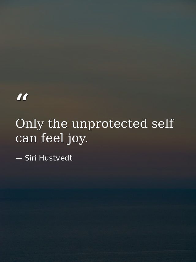 Only the unprotected self can feel joy. — Siri Hustvedt