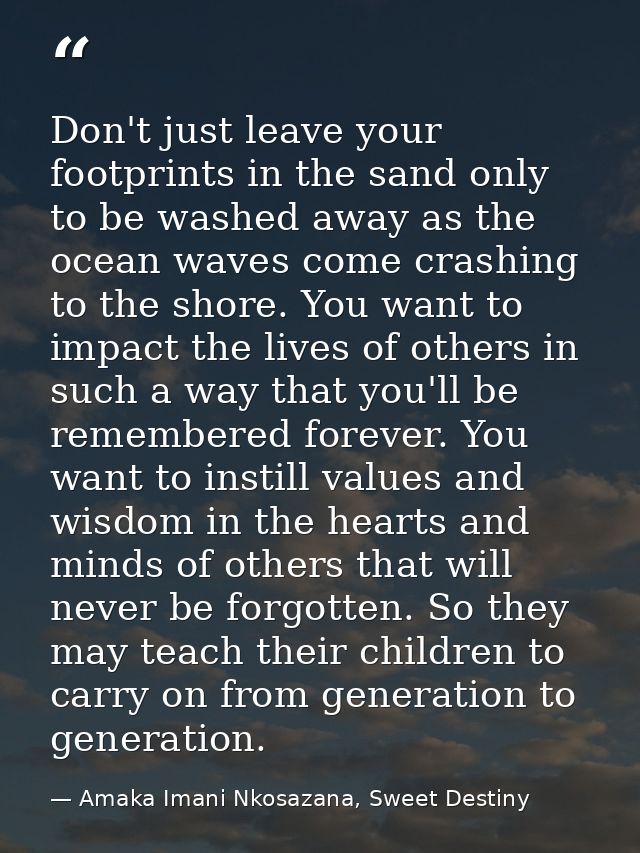 Don't just leave your footprints in the sand only to be washed away as the ocean waves come crashing to the shore. You w — Amaka Imani Nkosazana, Sweet Destiny