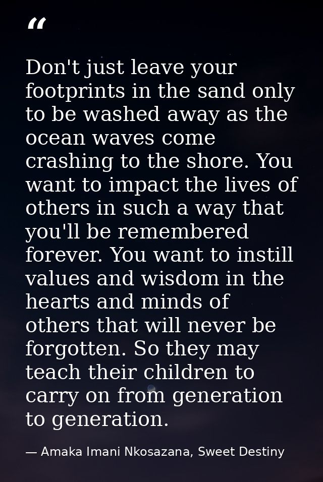 Don't just leave your footprints in the sand only to be washed away as the ocean waves come crashing to the shore. You w — Amaka Imani Nkosazana, Sweet Destiny