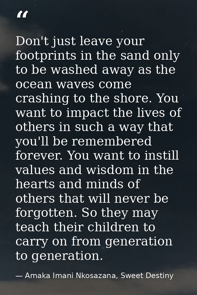 Don't just leave your footprints in the sand only to be washed away as the ocean waves come crashing to the shore. You w — Amaka Imani Nkosazana, Sweet Destiny