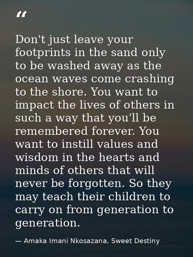 Don't just leave your footprints in the sand only to be washed away as the ocean waves come crashing to the shore. You w — Amaka Imani Nkosazana, Sweet Destiny