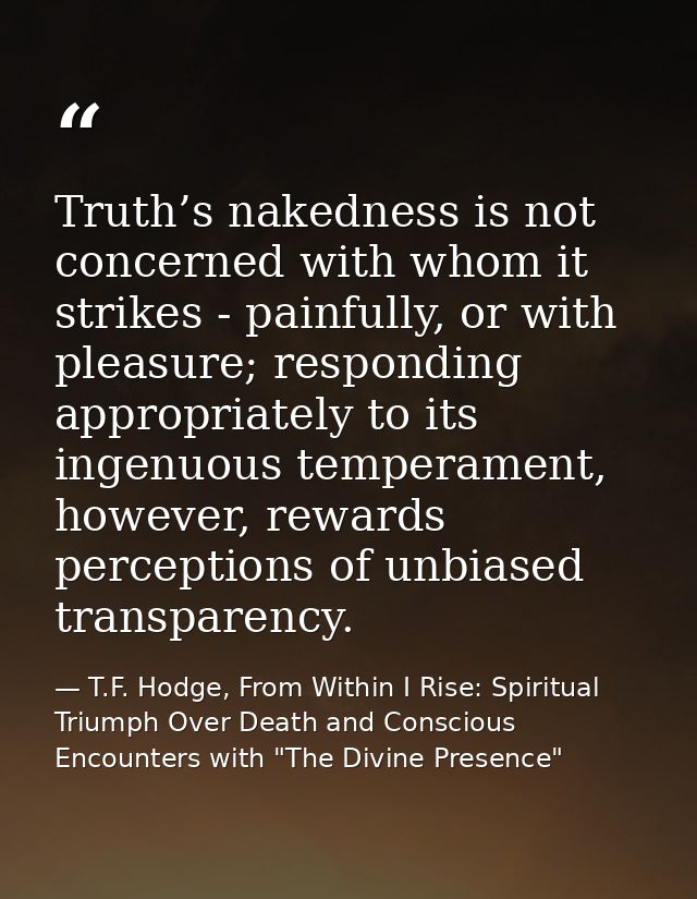 Truth’s nakedness is not concerned with whom it strikes - painfully, or with pleasure; responding appropriately to its i — T.F. Hodge, From Within I Rise: Spiritual Triumph Over Death and Conscious Encounters with "The Divine Presence"