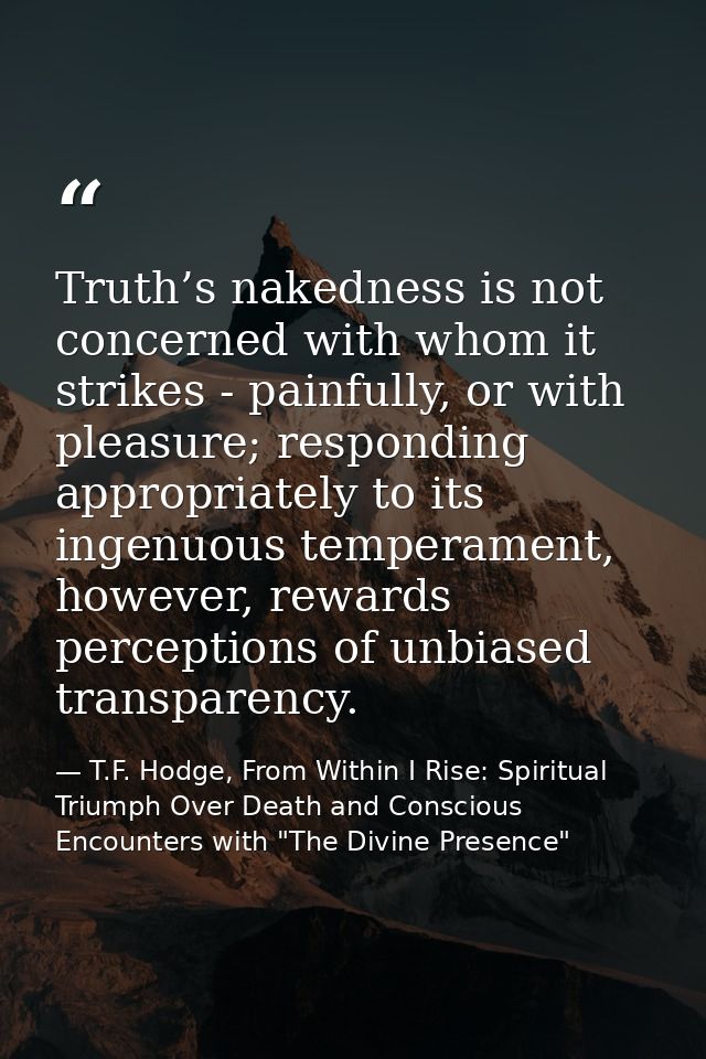 Truth’s nakedness is not concerned with whom it strikes - painfully, or with pleasure; responding appropriately to its i — T.F. Hodge, From Within I Rise: Spiritual Triumph Over Death and Conscious Encounters with "The Divine Presence"