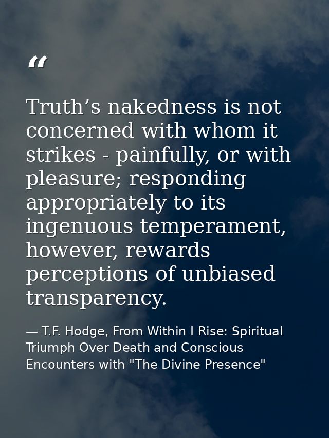 Truth’s nakedness is not concerned with whom it strikes - painfully, or with pleasure; responding appropriately to its i — T.F. Hodge, From Within I Rise: Spiritual Triumph Over Death and Conscious Encounters with "The Divine Presence"